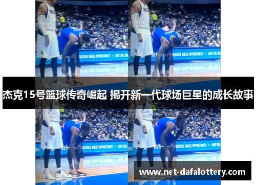 杰克15号篮球传奇崛起 揭开新一代球场巨星的成长故事