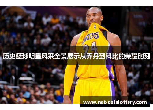 历史篮球明星风采全景展示从乔丹到科比的荣耀时刻